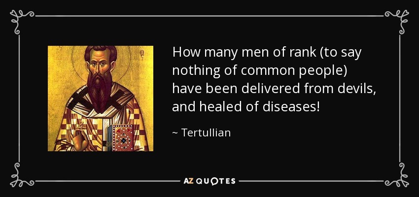 How many men of rank (to say nothing of common people) have been delivered from devils, and healed of diseases! - Tertullian