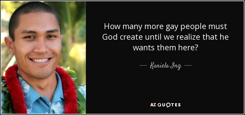 How many more gay people must God create until we realize that he wants them here? - Kaniela Ing