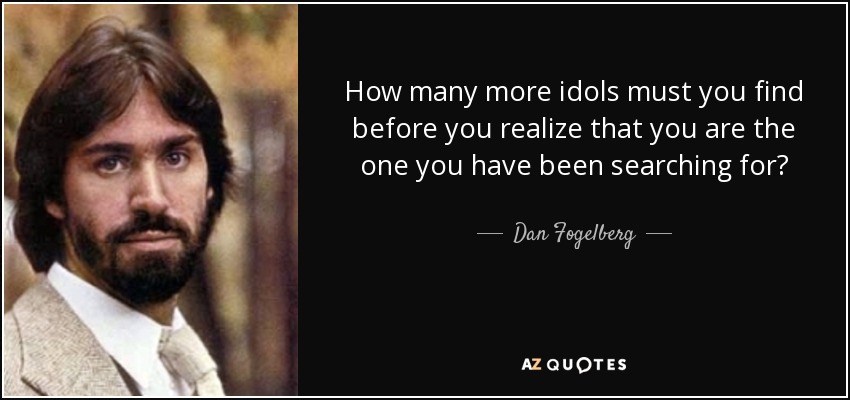How many more idols must you find before you realize that you are the one you have been searching for? - Dan Fogelberg