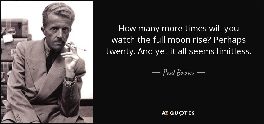 How many more times will you watch the full moon rise? Perhaps twenty. And yet it all seems limitless. - Paul Bowles