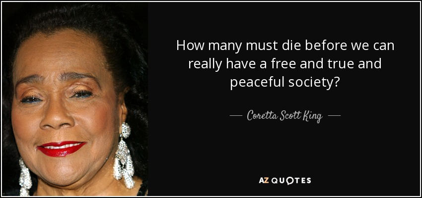 How many must die before we can really have a free and true and peaceful society? - Coretta Scott King
