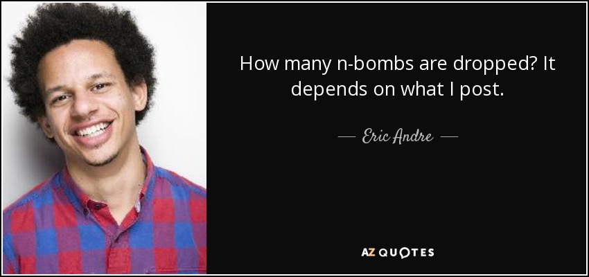 How many n-bombs are dropped? It depends on what I post. - Eric Andre