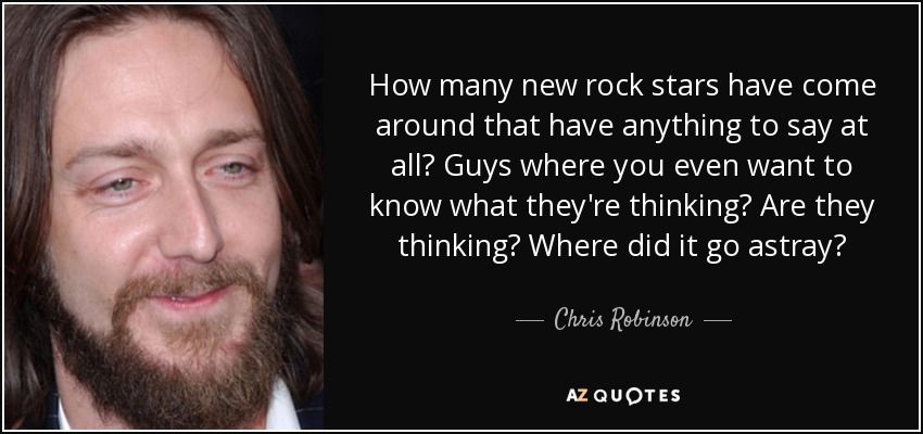 How many new rock stars have come around that have anything to say at all? Guys where you even want to know what they're thinking? Are they thinking? Where did it go astray? - Chris Robinson