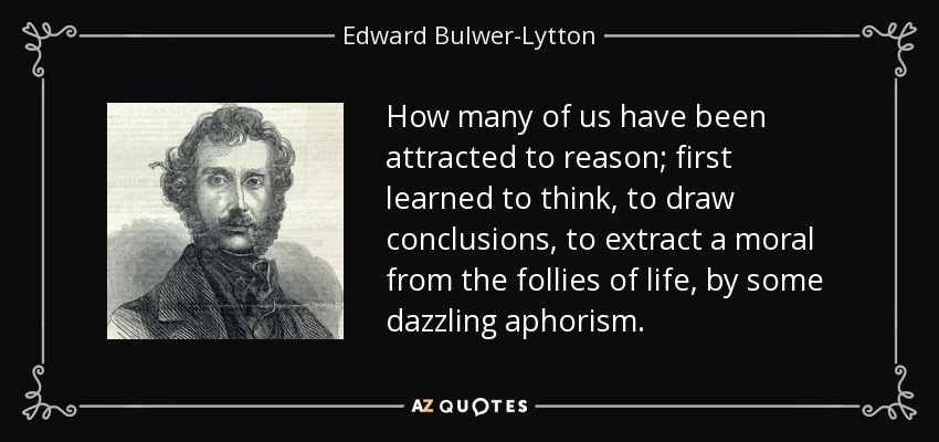 How many of us have been attracted to reason; first learned to think, to draw conclusions, to extract a moral from the follies of life, by some dazzling aphorism. - Edward Bulwer-Lytton, 1st Baron Lytton