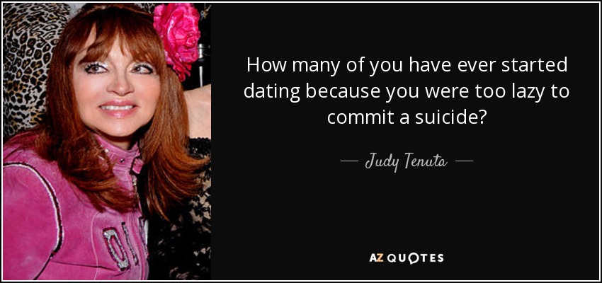 How many of you have ever started dating because you were too lazy to commit a suicide? - Judy Tenuta