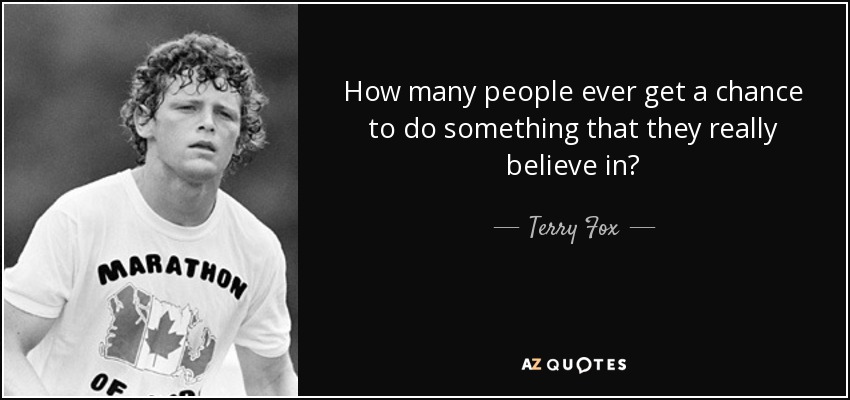 How many people ever get a chance to do something that they really believe in? - Terry Fox