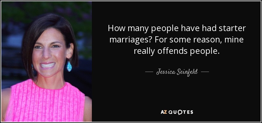 How many people have had starter marriages? For some reason, mine really offends people. - Jessica Seinfeld