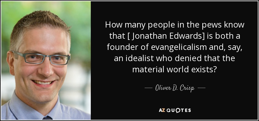 How many people in the pews know that [ Jonathan Edwards] is both a founder of evangelicalism and, say, an idealist who denied that the material world exists? - Oliver D. Crisp
