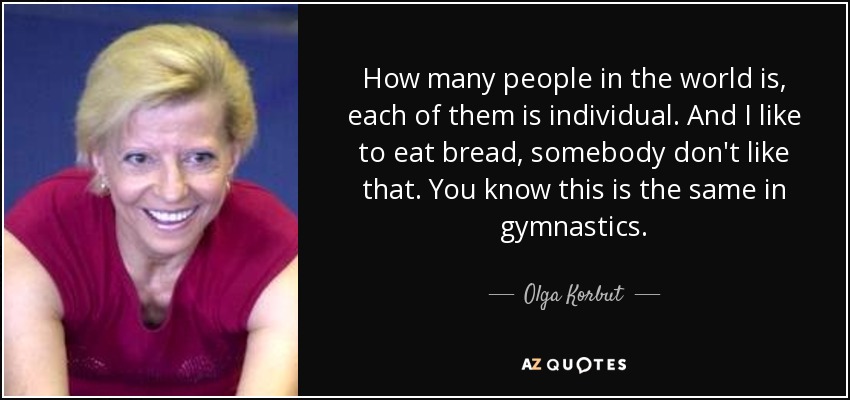 How many people in the world is, each of them is individual. And I like to eat bread, somebody don't like that. You know this is the same in gymnastics. - Olga Korbut