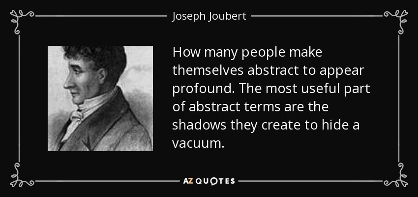 How many people make themselves abstract to appear profound. The most useful part of abstract terms are the shadows they create to hide a vacuum. - Joseph Joubert