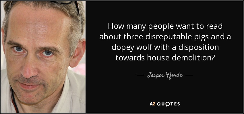 How many people want to read about three disreputable pigs and a dopey wolf with a disposition towards house demolition? - Jasper Fforde