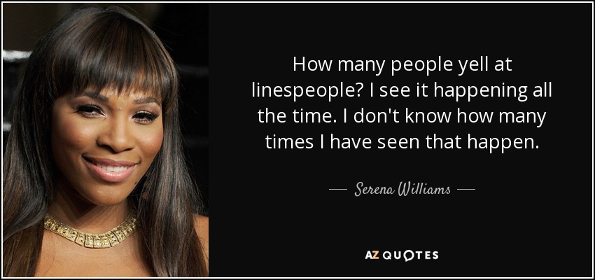 How many people yell at linespeople? I see it happening all the time. I don't know how many times I have seen that happen. - Serena Williams