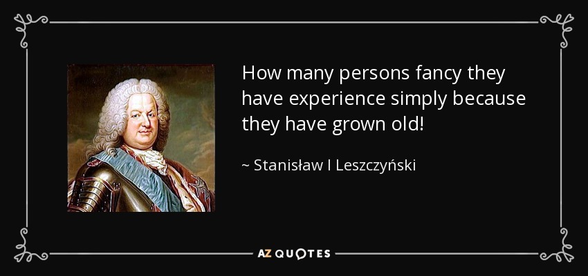 How many persons fancy they have experience simply because they have grown old! - Stanisław I Leszczyński