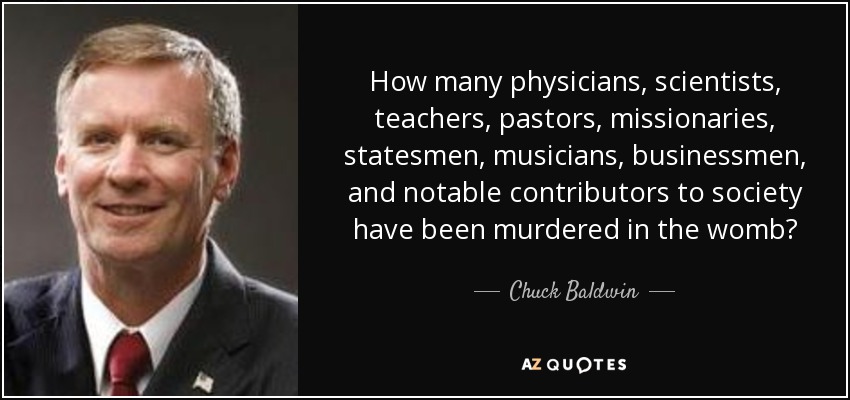 How many physicians, scientists, teachers, pastors, missionaries, statesmen, musicians, businessmen, and notable contributors to society have been murdered in the womb? - Chuck Baldwin