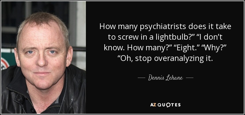 How many psychiatrists does it take to screw in a lightbulb?” “I don’t know. How many?” “Eight.” “Why?” “Oh, stop overanalyzing it. - Dennis Lehane