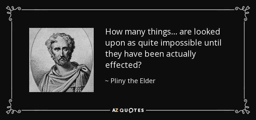 How many things... are looked upon as quite impossible until they have been actually effected? - Pliny the Elder