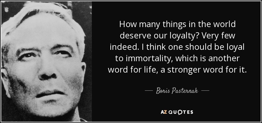 How many things in the world deserve our loyalty? Very few indeed. I think one should be loyal to immortality, which is another word for life, a stronger word for it. - Boris Pasternak