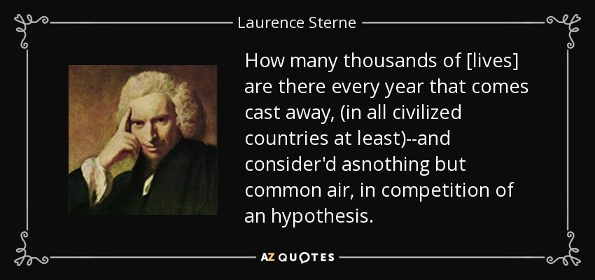 How many thousands of [lives] are there every year that comes cast away, (in all civilized countries at least)--and consider'd asnothing but common air, in competition of an hypothesis. - Laurence Sterne