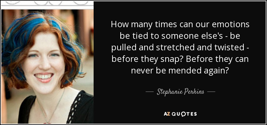 How many times can our emotions be tied to someone else's - be pulled and stretched and twisted - before they snap? Before they can never be mended again? - Stephanie Perkins