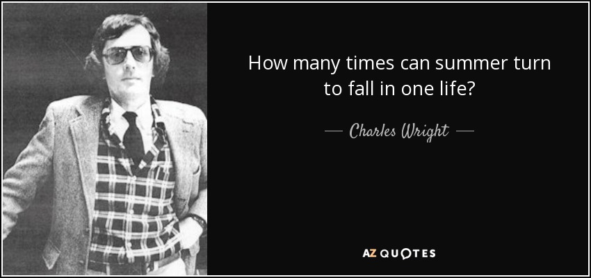 How many times can summer turn to fall in one life? - Charles Wright
