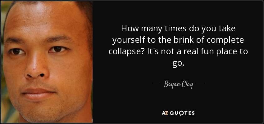 How many times do you take yourself to the brink of complete collapse? It's not a real fun place to go. - Bryan Clay