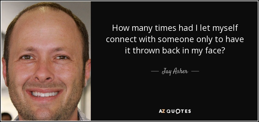 How many times had I let myself connect with someone only to have it thrown back in my face? - Jay Asher