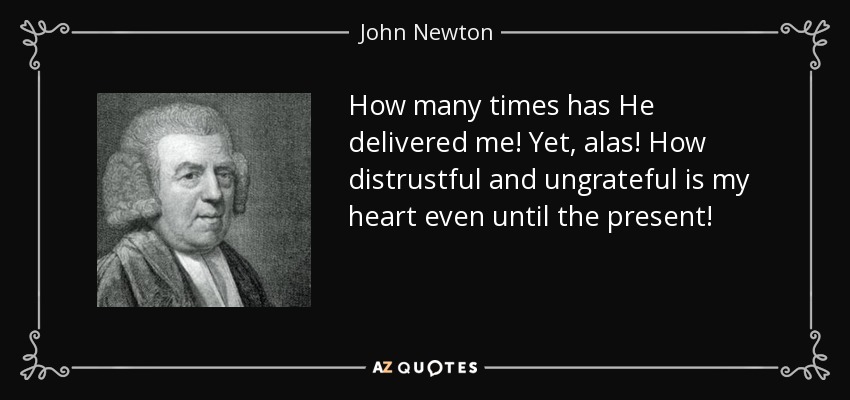 How many times has He delivered me! Yet, alas! How distrustful and ungrateful is my heart even until the present! - John Newton