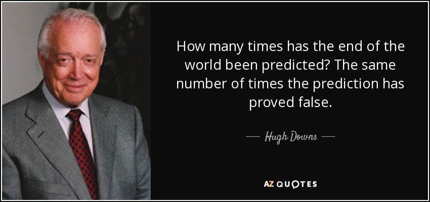 How many times has the end of the world been predicted? The same number of times the prediction has proved false. - Hugh Downs
