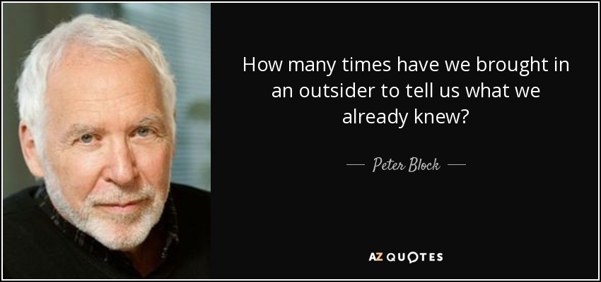 How many times have we brought in an outsider to tell us what we already knew? - Peter Block