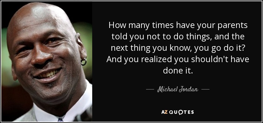 How many times have your parents told you not to do things, and the next thing you know, you go do it? And you realized you shouldn't have done it. - Michael Jordan