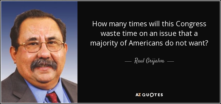 How many times will this Congress waste time on an issue that a majority of Americans do not want? - Raul Grijalva
