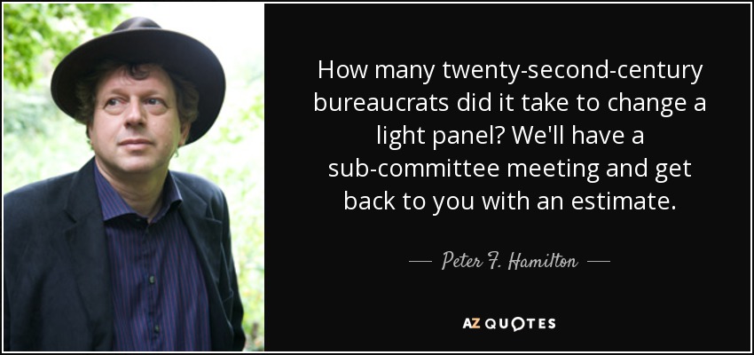 How many twenty-second-century bureaucrats did it take to change a light panel? We'll have a sub-committee meeting and get back to you with an estimate. - Peter F. Hamilton