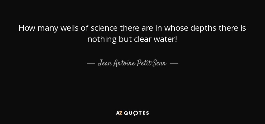 How many wells of science there are in whose depths there is nothing but clear water! - Jean Antoine Petit-Senn