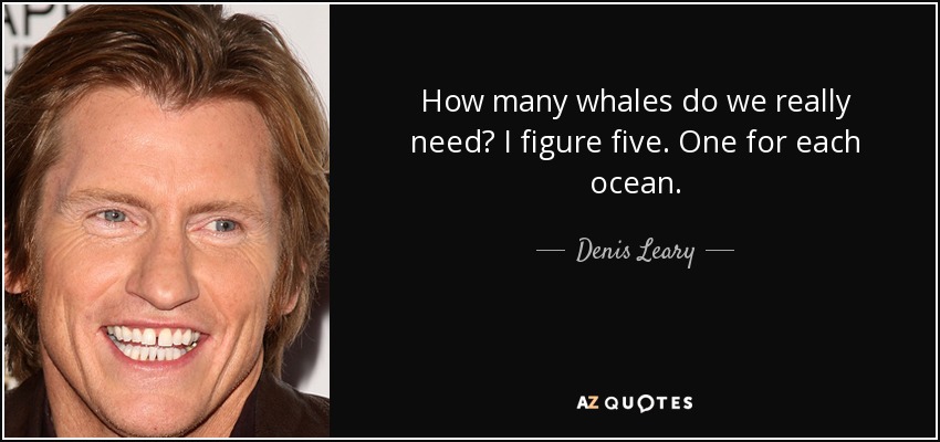 How many whales do we really need? I figure five. One for each ocean. - Denis Leary