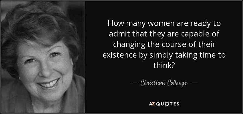 How many women are ready to admit that they are capable of changing the course of their existence by simply taking time to think? - Christiane Collange
