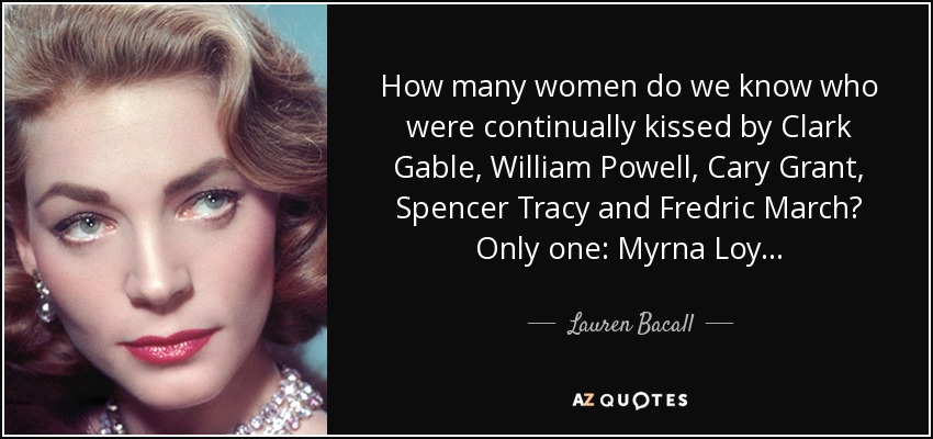 How many women do we know who were continually kissed by Clark Gable, William Powell, Cary Grant, Spencer Tracy and Fredric March? Only one: Myrna Loy... - Lauren Bacall
