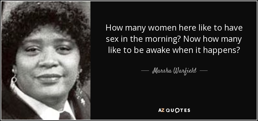 How many women here like to have sex in the morning? Now how many like to be awake when it happens? - Marsha Warfield