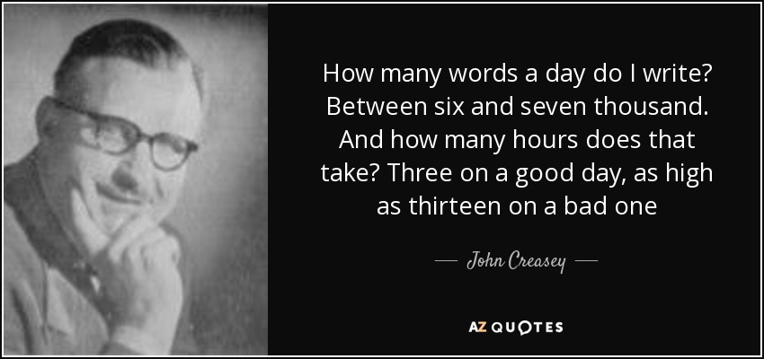 How many words a day do I write? Between six and seven thousand. And how many hours does that take? Three on a good day, as high as thirteen on a bad one - John Creasey