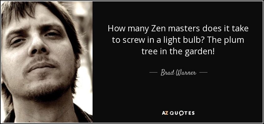 How many Zen masters does it take to screw in a light bulb? The plum tree in the garden! - Brad Warner