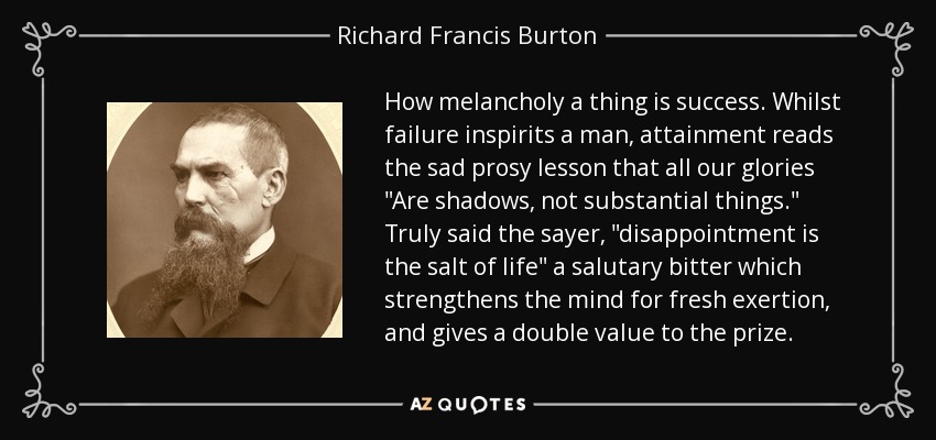 How melancholy a thing is success. Whilst failure inspirits a man, attainment reads the sad prosy lesson that all our glories 