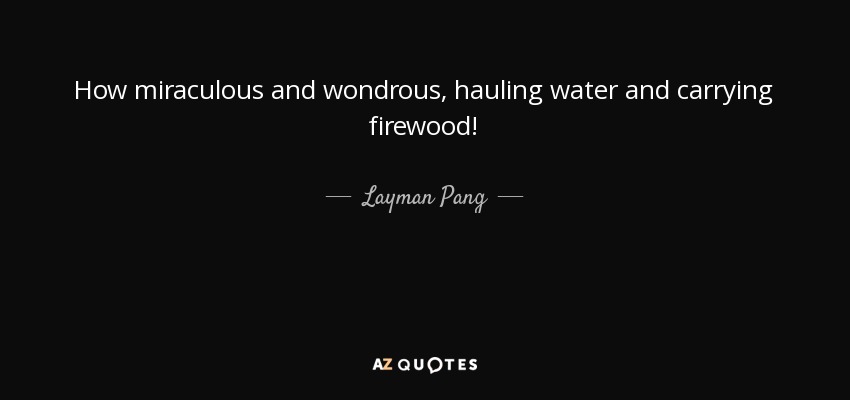 How miraculous and wondrous, hauling water and carrying firewood! - Layman Pang