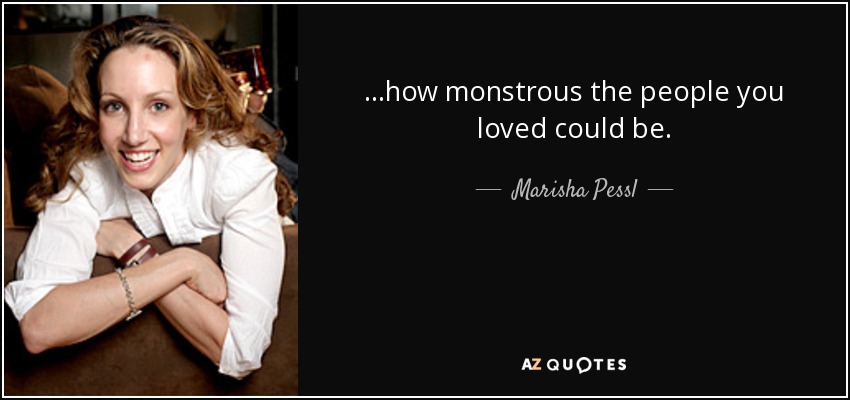 …how monstrous the people you loved could be. - Marisha Pessl