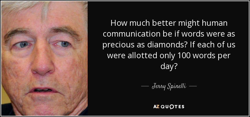How much better might human communication be if words were as precious as diamonds? If each of us were allotted only 100 words per day? - Jerry Spinelli