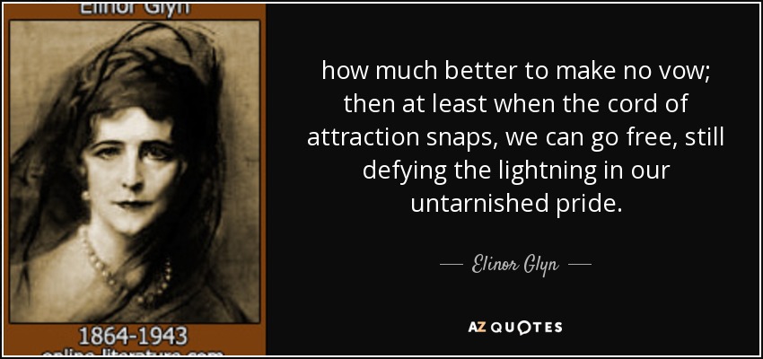 how much better to make no vow; then at least when the cord of attraction snaps, we can go free, still defying the lightning in our untarnished pride. - Elinor Glyn