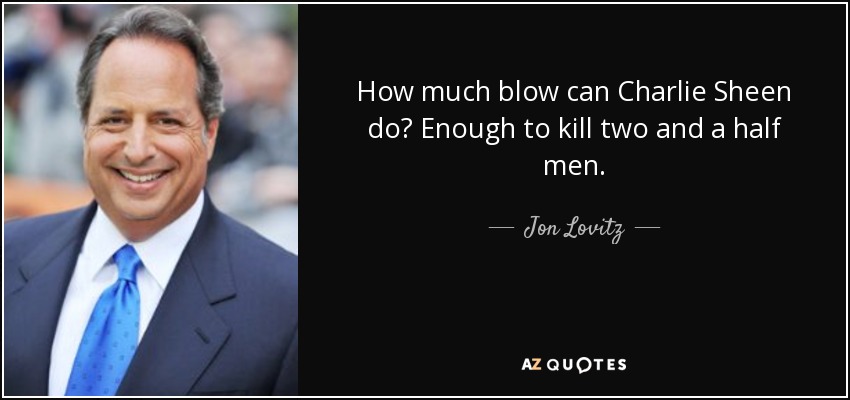 How much blow can Charlie Sheen do? Enough to kill two and a half men. - Jon Lovitz