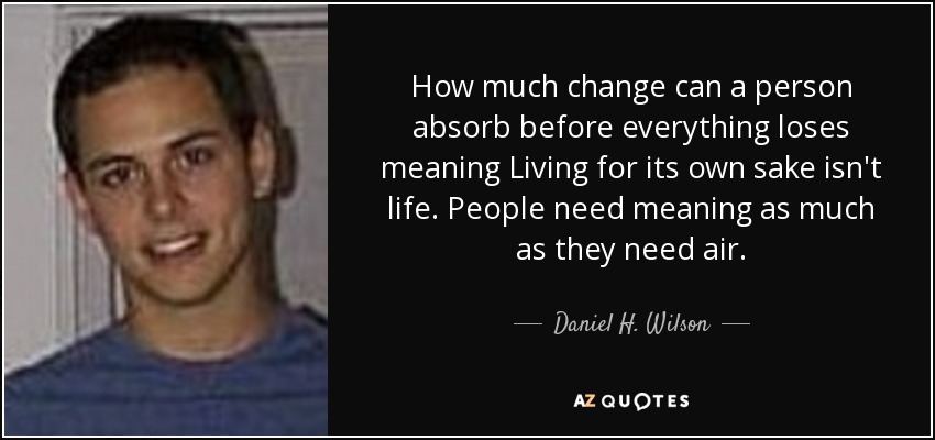 How much change can a person absorb before everything loses meaning Living for its own sake isn't life. People need meaning as much as they need air. - Daniel H. Wilson