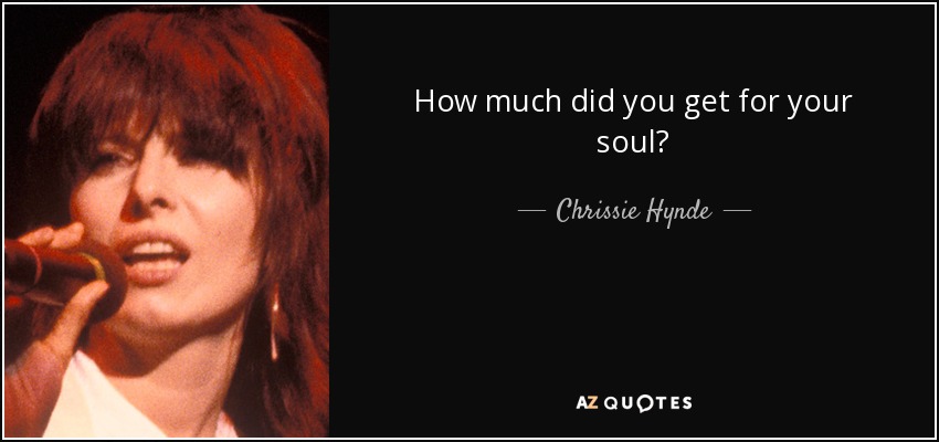 How much did you get for your soul? - Chrissie Hynde