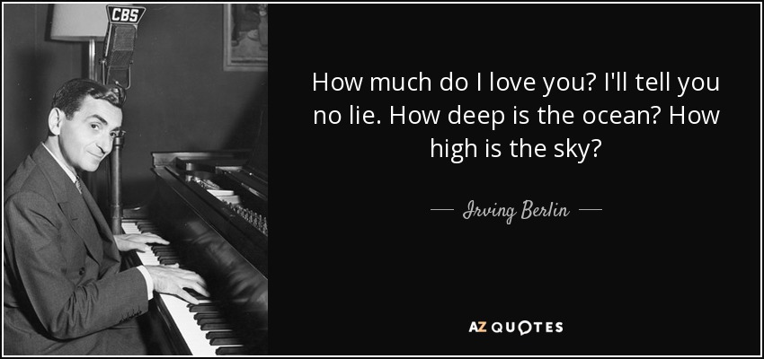 How much do I love you? I'll tell you no lie. How deep is the ocean? How high is the sky? - Irving Berlin