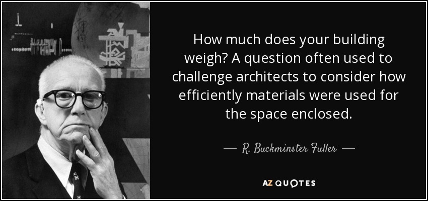 How much does your building weigh? A question often used to challenge architects to consider how efficiently materials were used for the space enclosed. - R. Buckminster Fuller