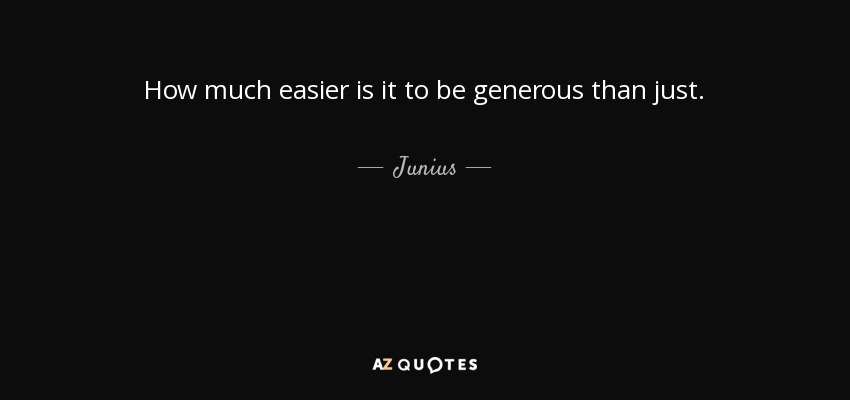 How much easier is it to be generous than just. - Junius